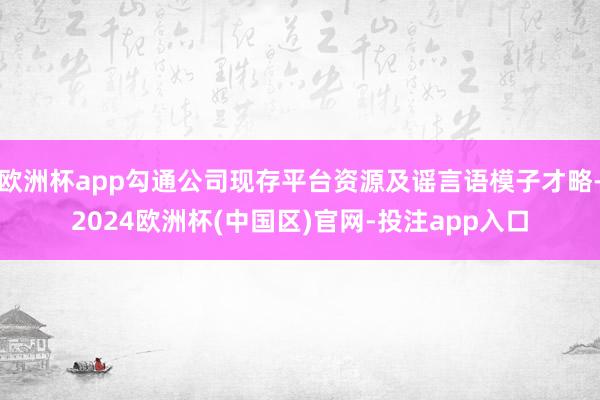 欧洲杯app勾通公司现存平台资源及谣言语模子才略-2024欧洲杯(中国区)官网-投注app入口