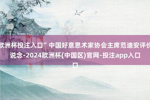 欧洲杯投注入口”中国好意思术家协会主席范迪安评价说念-2024欧洲杯(中国区)官网-投注app入口