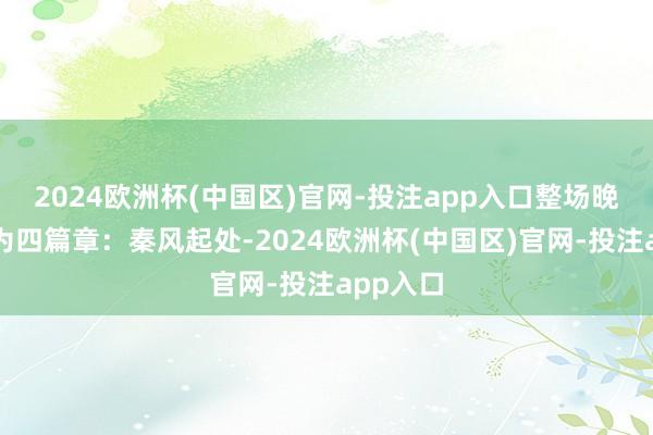 2024欧洲杯(中国区)官网-投注app入口整场晚会共分为四篇章：秦风起处-2024欧洲杯(中国区)官网-投注app入口