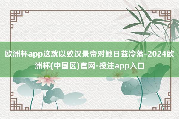 欧洲杯app这就以致汉景帝对她日益冷落-2024欧洲杯(中国区)官网-投注app入口