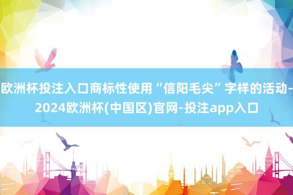 欧洲杯投注入口商标性使用“信阳毛尖”字样的活动-2024欧洲杯(中国区)官网-投注app入口