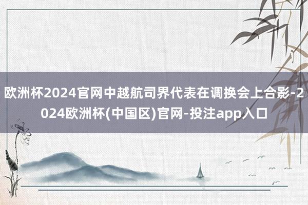 欧洲杯2024官网中越航司界代表在调换会上合影-2024欧洲杯(中国区)官网-投注app入口
