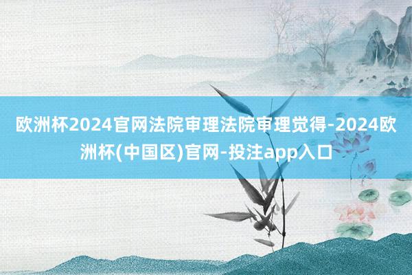 欧洲杯2024官网法院审理法院审理觉得-2024欧洲杯(中国区)官网-投注app入口