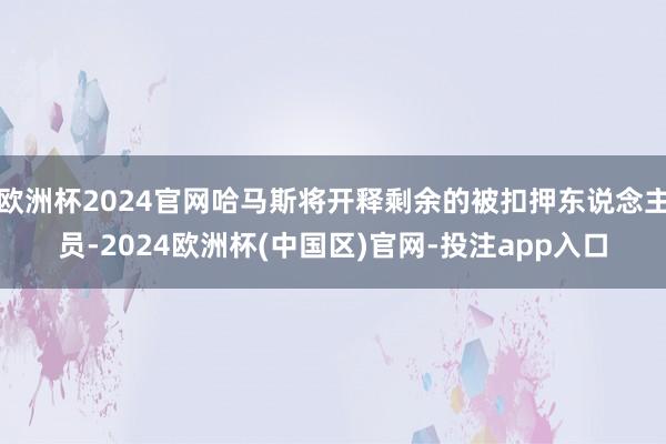 欧洲杯2024官网哈马斯将开释剩余的被扣押东说念主员-2024欧洲杯(中国区)官网-投注app入口