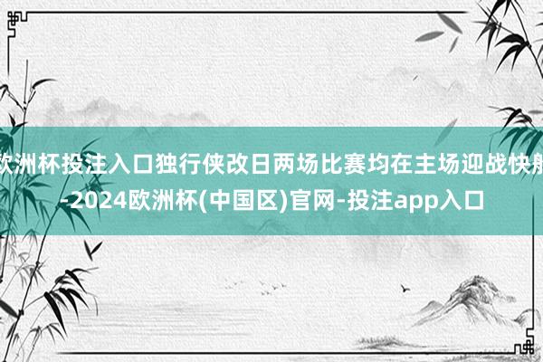 欧洲杯投注入口独行侠改日两场比赛均在主场迎战快船-2024欧洲杯(中国区)官网-投注app入口