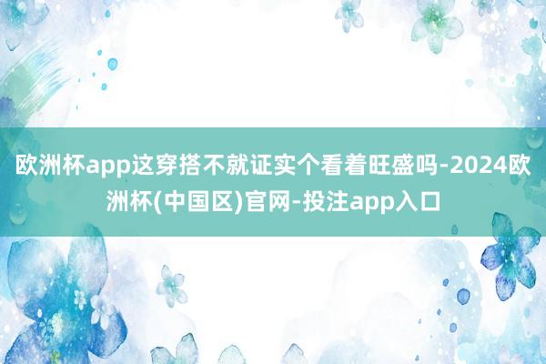 欧洲杯app这穿搭不就证实个看着旺盛吗-2024欧洲杯(中国区)官网-投注app入口