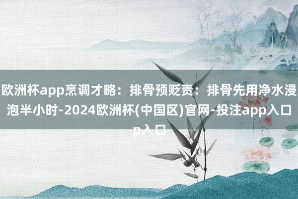 欧洲杯app烹调才略：排骨预贬责：排骨先用净水浸泡半小时-2024欧洲杯(中国区)官网-投注app入口