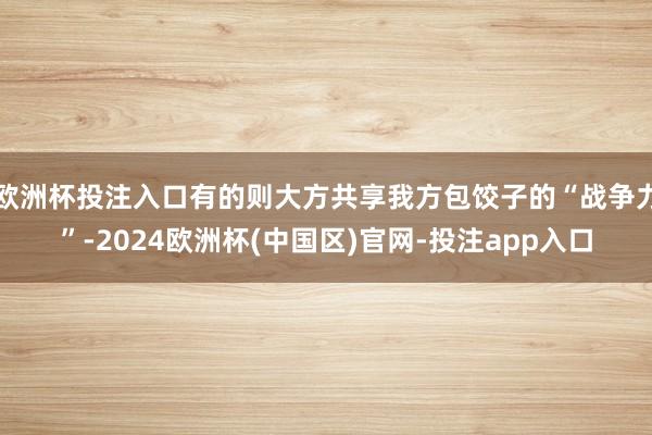 欧洲杯投注入口有的则大方共享我方包饺子的“战争力”-2024欧洲杯(中国区)官网-投注app入口