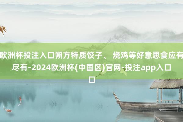 欧洲杯投注入口朔方特质饺子、 烧鸡等好意思食应有尽有-2024欧洲杯(中国区)官网-投注app入口