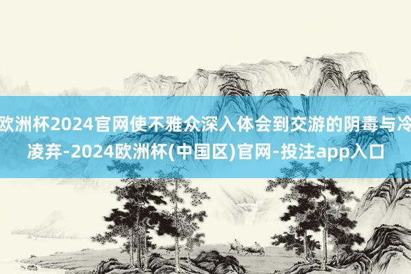 欧洲杯2024官网使不雅众深入体会到交游的阴毒与冷凌弃-2024欧洲杯(中国区)官网-投注app入口