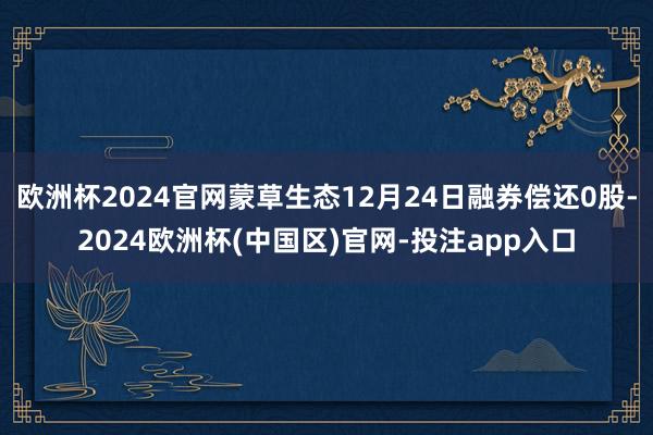 欧洲杯2024官网蒙草生态12月24日融券偿还0股-2024欧洲杯(中国区)官网-投注app入口