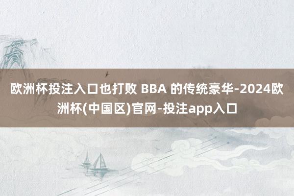 欧洲杯投注入口也打败 BBA 的传统豪华-2024欧洲杯(中国区)官网-投注app入口