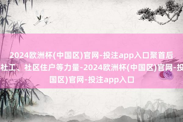 2024欧洲杯(中国区)官网-投注app入口聚首后生志愿者、社工、社区住户等力量-2024欧洲杯(中国区)官网-投注app入口