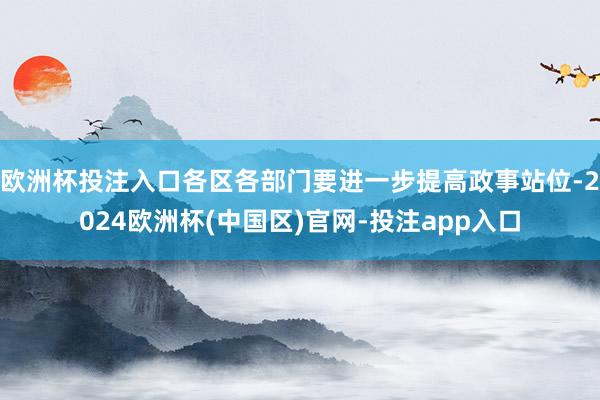 欧洲杯投注入口各区各部门要进一步提高政事站位-2024欧洲杯(中国区)官网-投注app入口
