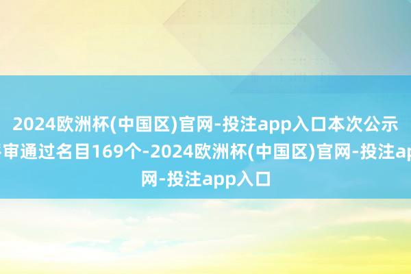 2024欧洲杯(中国区)官网-投注app入口本次公示触及评审通过名目169个-2024欧洲杯(中国区)官网-投注app入口