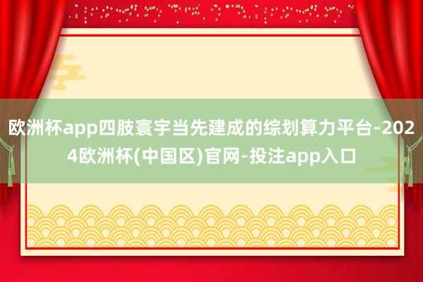 欧洲杯app四肢寰宇当先建成的综划算力平台-2024欧洲杯(中国区)官网-投注app入口