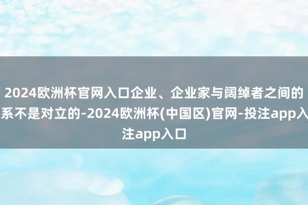 2024欧洲杯官网入口企业、企业家与阔绰者之间的联系不是对立的-2024欧洲杯(中国区)官网-投注app入口