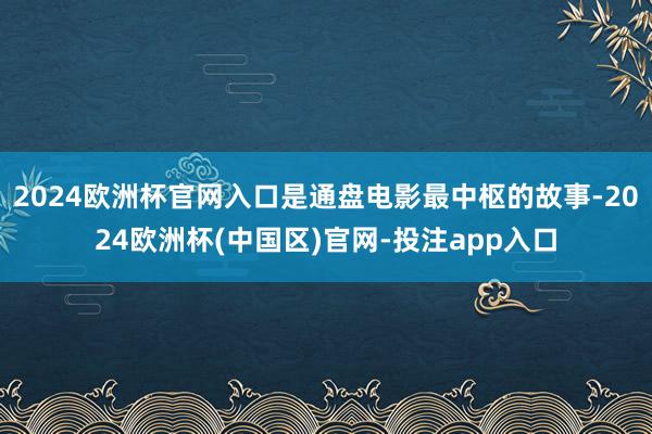 2024欧洲杯官网入口是通盘电影最中枢的故事-2024欧洲杯(中国区)官网-投注app入口
