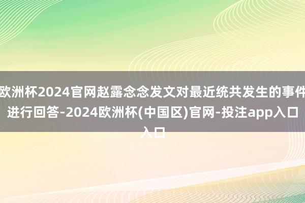 欧洲杯2024官网赵露念念发文对最近统共发生的事件进行回答-2024欧洲杯(中国区)官网-投注app入口