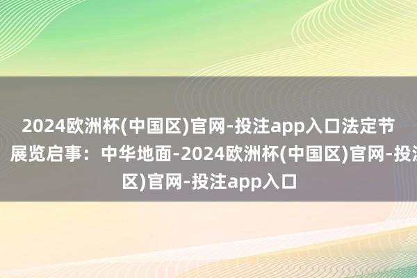 2024欧洲杯(中国区)官网-投注app入口法定节沐日以外）展览启事：中华地面-2024欧洲杯(中国区)官网-投注app入口