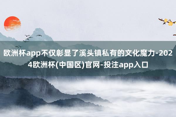 欧洲杯app不仅彰显了溪头镇私有的文化魔力-2024欧洲杯(中国区)官网-投注app入口