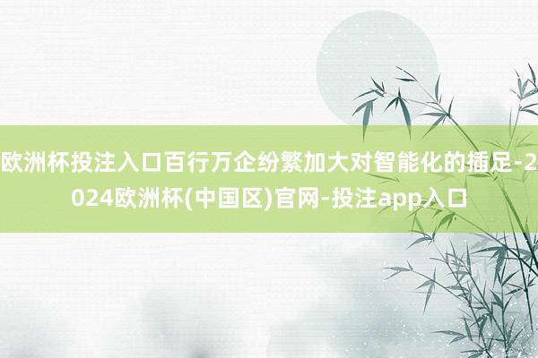 欧洲杯投注入口百行万企纷繁加大对智能化的插足-2024欧洲杯(中国区)官网-投注app入口