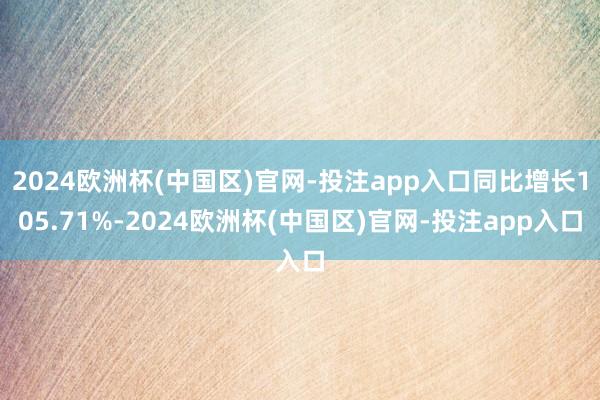 2024欧洲杯(中国区)官网-投注app入口同比增长105.71%-2024欧洲杯(中国区)官网-投注app入口