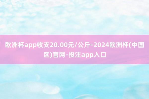 欧洲杯app收支20.00元/公斤-2024欧洲杯(中国区)官网-投注app入口