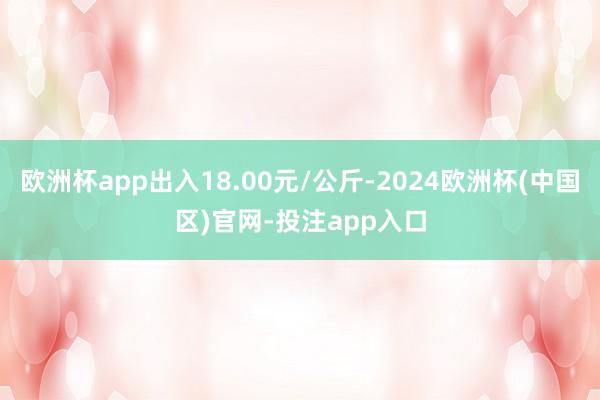 欧洲杯app出入18.00元/公斤-2024欧洲杯(中国区)官网-投注app入口