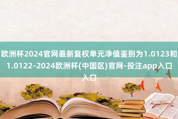 欧洲杯2024官网最新复权单元净值鉴别为1.0123和1.0122-2024欧洲杯(中国区)官网-投注app入口