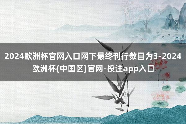2024欧洲杯官网入口网下最终刊行数目为3-2024欧洲杯(中国区)官网-投注app入口
