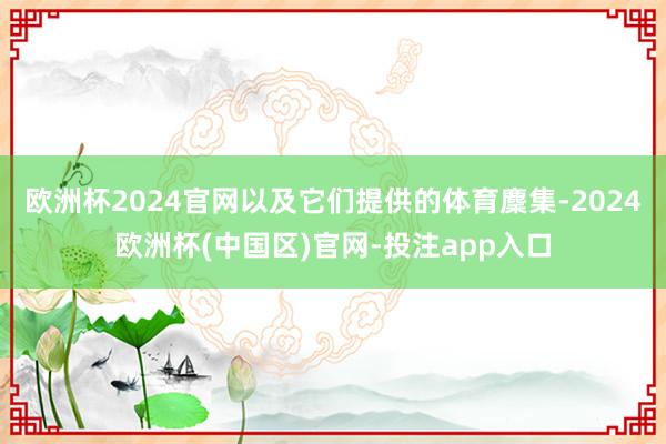 欧洲杯2024官网以及它们提供的体育麇集-2024欧洲杯(中国区)官网-投注app入口