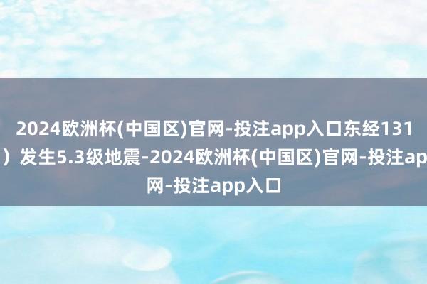 2024欧洲杯(中国区)官网-投注app入口东经131.90度）发生5.3级地震-2024欧洲杯(中国区)官网-投注app入口