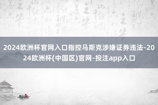 2024欧洲杯官网入口指控马斯克涉嫌证券违法-2024欧洲杯(中国区)官网-投注app入口