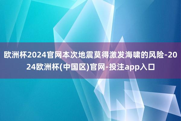 欧洲杯2024官网本次地震莫得激发海啸的风险-2024欧洲杯(中国区)官网-投注app入口