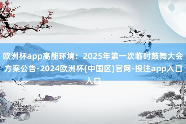 欧洲杯app高能环境：2025年第一次临时鼓舞大会方案公告-2024欧洲杯(中国区)官网-投注app入口