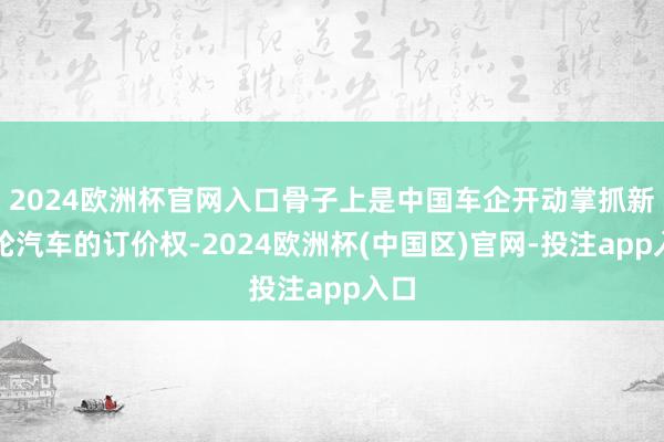 2024欧洲杯官网入口骨子上是中国车企开动掌抓新一轮汽车的订价权-2024欧洲杯(中国区)官网-投注app入口