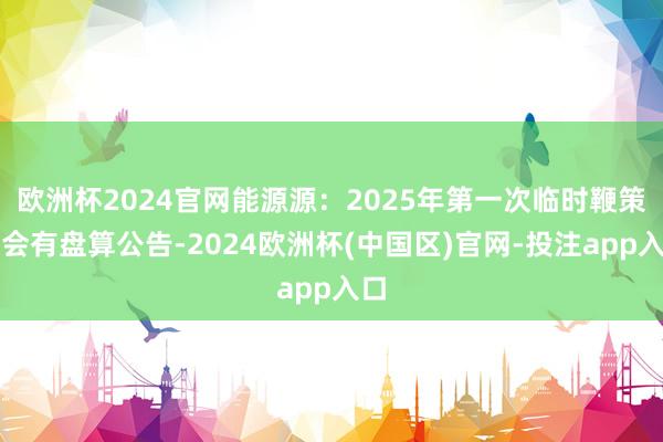 欧洲杯2024官网能源源：2025年第一次临时鞭策大会有盘算公告-2024欧洲杯(中国区)官网-投注app入口