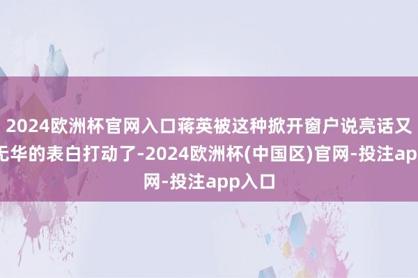 2024欧洲杯官网入口蒋英被这种掀开窗户说亮话又朴实无华的表白打动了-2024欧洲杯(中国区)官网-投注app入口