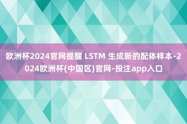 欧洲杯2024官网提醒 LSTM 生成新的配体样本-2024欧洲杯(中国区)官网-投注app入口