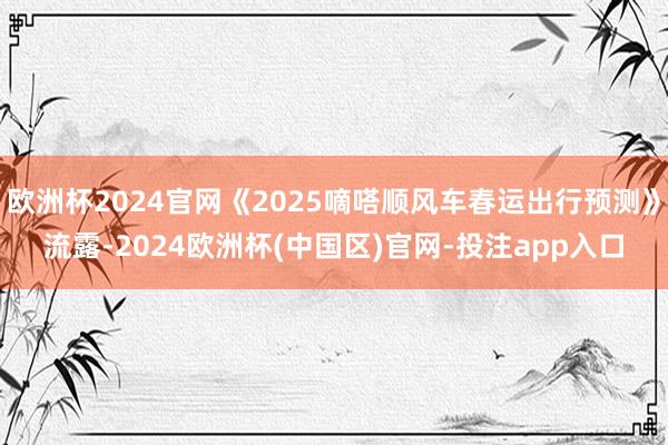 欧洲杯2024官网《2025嘀嗒顺风车春运出行预测》流露-2024欧洲杯(中国区)官网-投注app入口