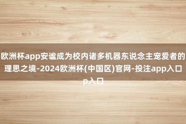 欧洲杯app安谧成为校内诸多机器东说念主宠爱者的理思之境-2024欧洲杯(中国区)官网-投注app入口