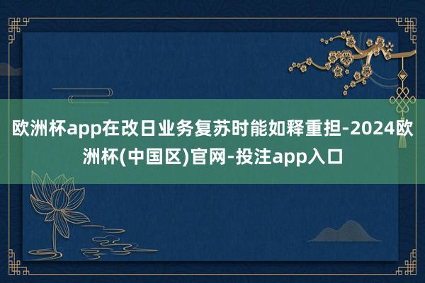 欧洲杯app在改日业务复苏时能如释重担-2024欧洲杯(中国区)官网-投注app入口