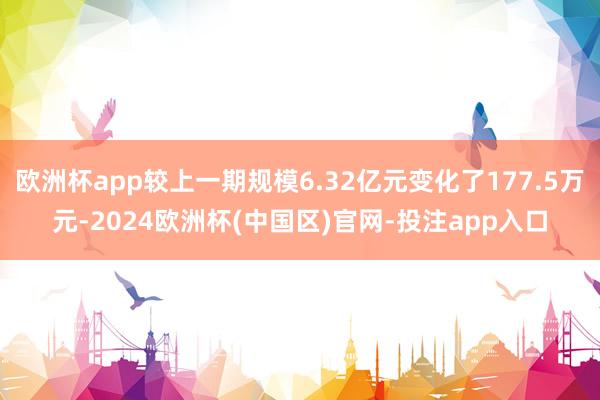 欧洲杯app较上一期规模6.32亿元变化了177.5万元-2024欧洲杯(中国区)官网-投注app入口