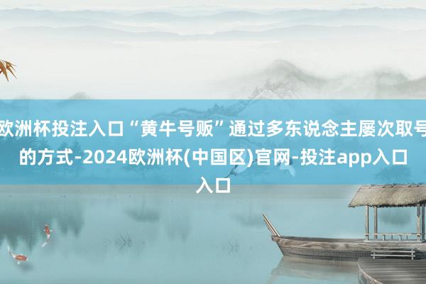 欧洲杯投注入口“黄牛号贩”通过多东说念主屡次取号的方式-2024欧洲杯(中国区)官网-投注app入口