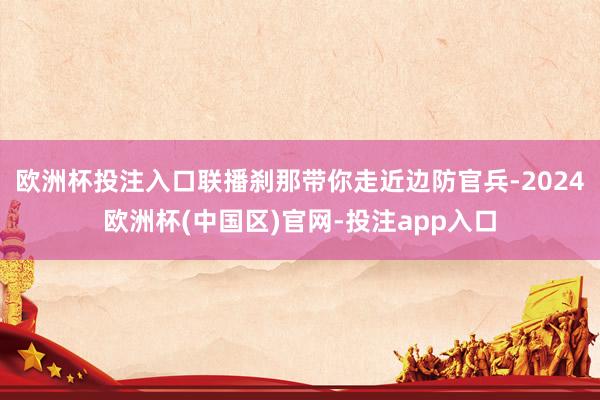 欧洲杯投注入口联播刹那带你走近边防官兵-2024欧洲杯(中国区)官网-投注app入口