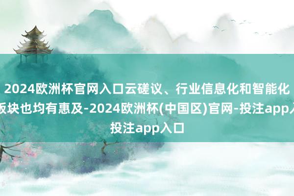 2024欧洲杯官网入口云磋议、行业信息化和智能化等板块也均有惠及-2024欧洲杯(中国区)官网-投注app入口