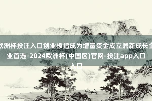 欧洲杯投注入口创业板指成为增量资金成立鼎新成长企业首选-2024欧洲杯(中国区)官网-投注app入口