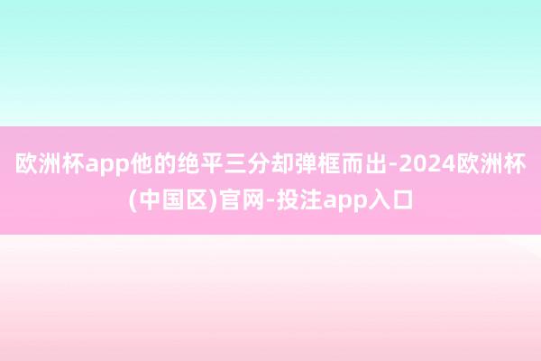 欧洲杯app他的绝平三分却弹框而出-2024欧洲杯(中国区)官网-投注app入口