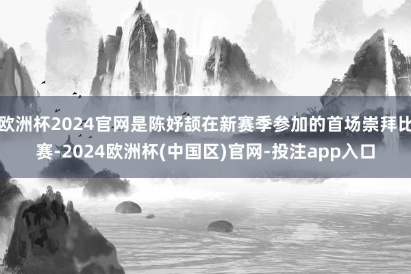 欧洲杯2024官网是陈妤颉在新赛季参加的首场崇拜比赛-2024欧洲杯(中国区)官网-投注app入口
